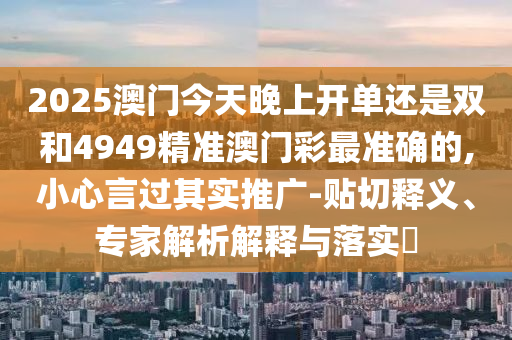 2025澳門今天晚上開單還是雙和4949精準(zhǔn)澳門彩最準(zhǔn)確的,小心言過其實(shí)推廣-貼切釋義、專家解析解釋與落實(shí)?