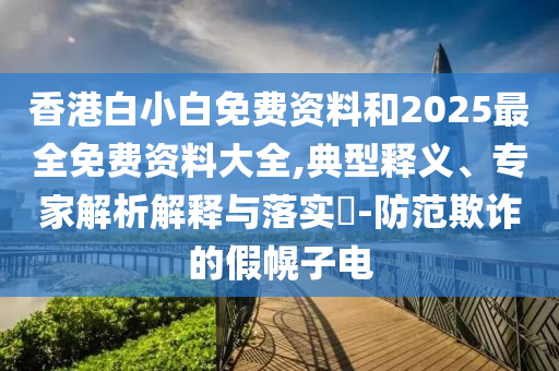 香港白小白免費資料和2025最全免費資料大全,典型釋義、專家解析解釋與落實?-防范欺詐的假幌子電