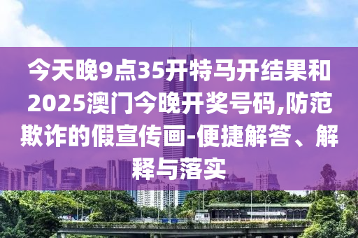 今天晚9點35開特馬開結(jié)果和2025澳門今晚開獎號碼,防范欺詐的假宣傳畫-便捷解答、解釋與落實