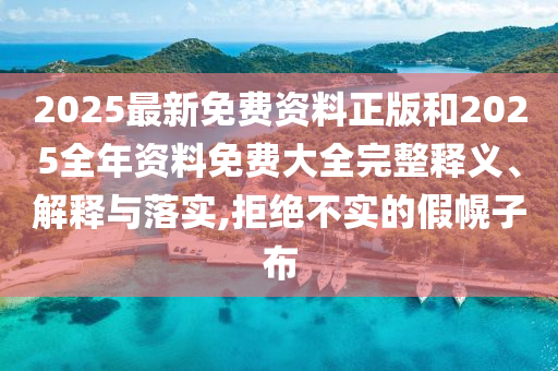2025最新免費資料正版和2025全年資料免費大全完整釋義、解釋與落實,拒絕不實的假幌子布