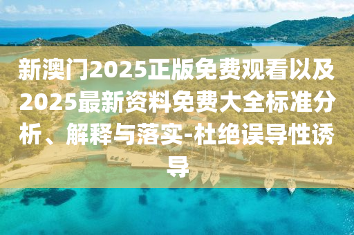 新澳門2025正版免費觀看以及2025最新資料免費大全標準分析、解釋與落實-杜絕誤導性誘導