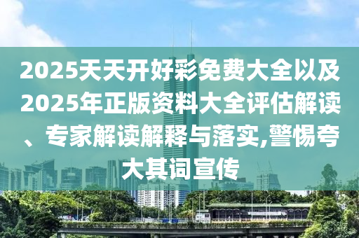 2025天天開好彩免費大全以及2025年正版資料大全評估解讀、專家解讀解釋與落實,警惕夸大其詞宣傳