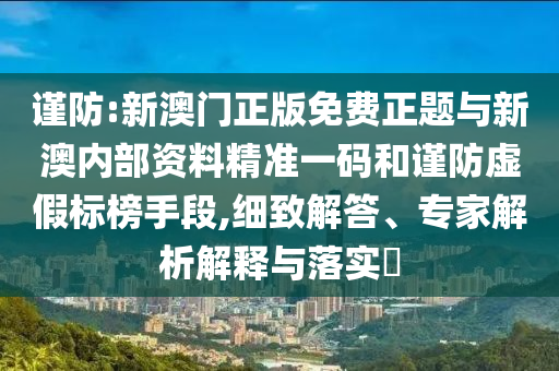 謹防:新澳門正版免費正題與新澳內(nèi)部資料精準一碼和謹防虛假標榜手段,細致解答、專家解析解釋與落實?