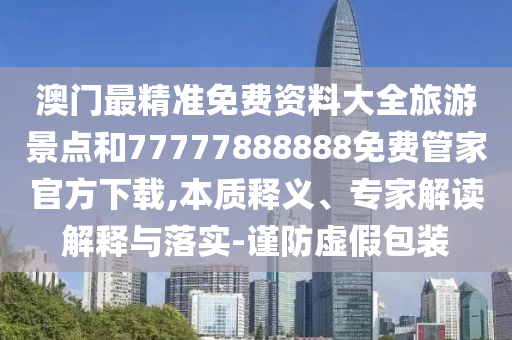 澳門最精準(zhǔn)免費(fèi)資料大全旅游景點(diǎn)和77777888888免費(fèi)管家官方下載,本質(zhì)釋義、專家解讀解釋與落實(shí)-謹(jǐn)防虛假包裝