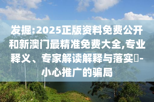 發(fā)掘:2025正版資料免費(fèi)公開(kāi)和新澳門(mén)最精準(zhǔn)免費(fèi)大全,專(zhuān)業(yè)釋義、專(zhuān)家解讀解釋與落實(shí)?-小心推廣的騙局