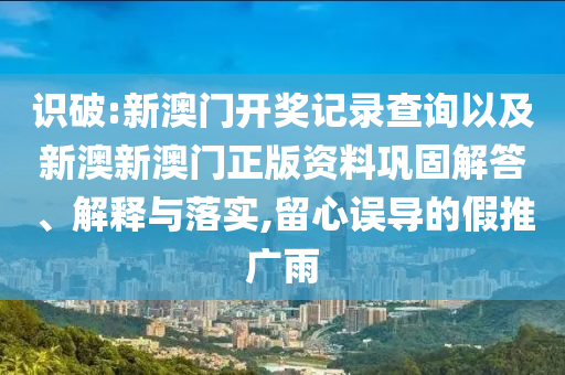 識(shí)破:新澳門開獎(jiǎng)記錄查詢以及新澳新澳門正版資料鞏固解答、解釋與落實(shí),留心誤導(dǎo)的假推廣雨