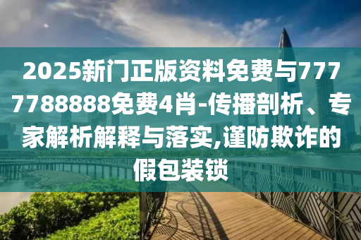 2025新門正版資料免費與7777788888免費4肖-傳播剖析、專家解析解釋與落實,謹(jǐn)防欺詐的假包裝鎖