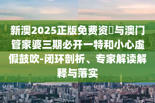 新澳2025正版免費資枓與澳門管家婆三期必開一特和小心虛假鼓吹-閉環(huán)剖析、專家解讀解釋與落實