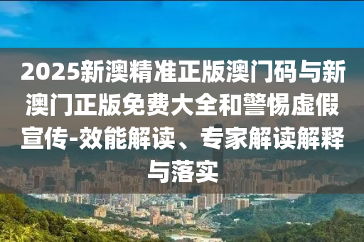 2025新澳精準(zhǔn)正版澳門碼與新澳門正版免費大全和警惕虛假宣傳-效能解讀、專家解讀解釋與落實