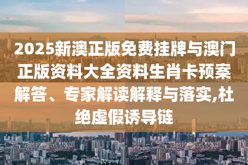 2025新澳正版免費(fèi)掛牌與澳門正版資料大全資料生肖卡預(yù)案解答、專家解讀解釋與落實(shí),杜絕虛假誘導(dǎo)鏈