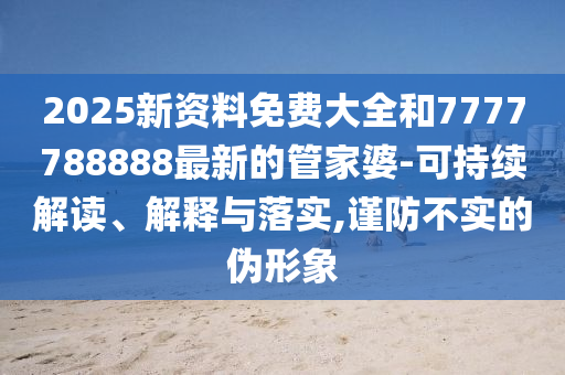 2025新資料免費(fèi)大全和7777788888最新的管家婆-可持續(xù)解讀、解釋與落實(shí),謹(jǐn)防不實(shí)的偽形象