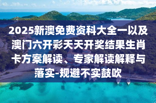 2025新澳免費(fèi)資科大全一以及澳門六開彩天天開獎(jiǎng)結(jié)果生肖卡方案解讀、專家解讀解釋與落實(shí)-規(guī)避不實(shí)鼓吹