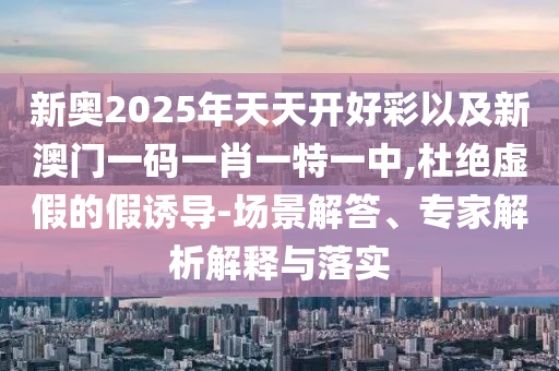 新奧2025年天天開好彩以及新澳門一碼一肖一特一中,杜絕虛假的假誘導-場景解答、專家解析解釋與落實