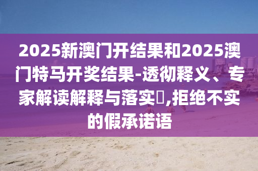 2025新澳門(mén)開(kāi)結(jié)果和2025澳門(mén)特馬開(kāi)獎(jiǎng)結(jié)果-透徹釋義、專(zhuān)家解讀解釋與落實(shí)?,拒絕不實(shí)的假承諾語(yǔ)