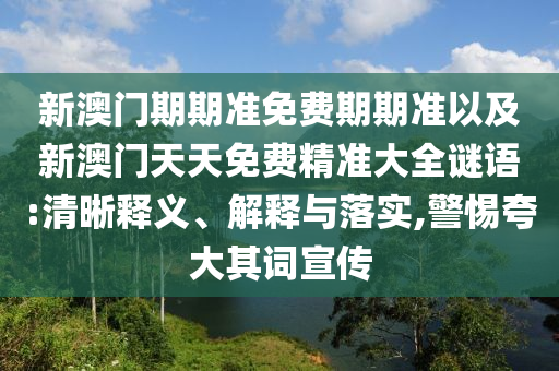 新澳門期期準(zhǔn)免費期期準(zhǔn)以及新澳門天天免費精準(zhǔn)大全謎語:清晰釋義、解釋與落實,警惕夸大其詞宣傳