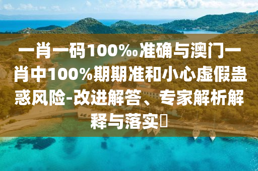 一肖一碼100‰準(zhǔn)確與澳門一肖中100%期期準(zhǔn)和小心虛假蠱惑風(fēng)險(xiǎn)-改進(jìn)解答、專家解析解釋與落實(shí)?