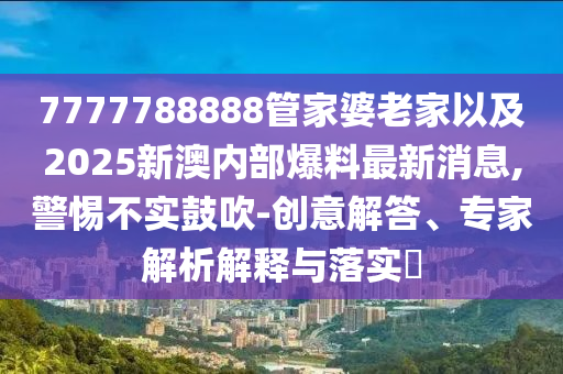7777788888管家婆老家以及2025新澳內(nèi)部爆料最新消息,警惕不實(shí)鼓吹-創(chuàng)意解答、專家解析解釋與落實(shí)?