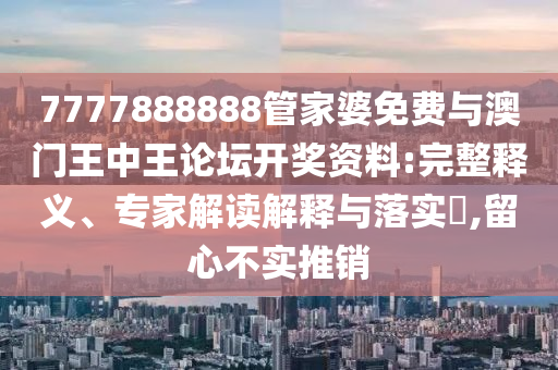 7777888888管家婆免費與澳門王中王論壇開獎資料:完整釋義、專家解讀解釋與落實?,留心不實推銷