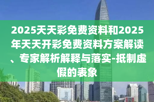 2025天天彩免費資料和2025年天天開彩免費資料方案解讀、專家解析解釋與落實-抵制虛假的表象
