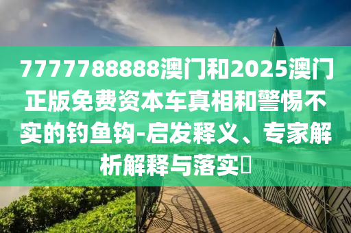 7777788888澳門和2025澳門正版免費資本車真相和警惕不實的釣魚鉤-啟發(fā)釋義、專家解析解釋與落實?