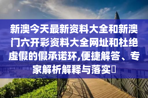 新澳今天最新資料大全和新澳門六開彩資料大全網(wǎng)址和杜絕虛假的假承諾環(huán),便捷解答、專家解析解釋與落實?