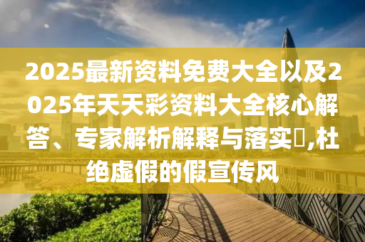 2025最新資料免費大全以及2025年天天彩資料大全核心解答、專家解析解釋與落實?,杜絕虛假的假宣傳風