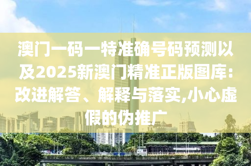 澳門一碼一特準確號碼預測以及2025新澳門精準正版圖庫:改進解答、解釋與落實,小心虛假的偽推廣