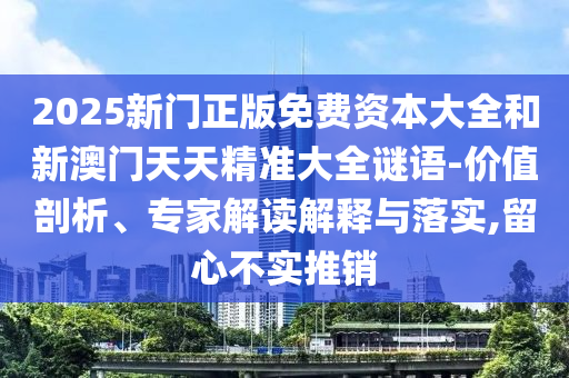 2025新門正版免費(fèi)資本大全和新澳門天天精準(zhǔn)大全謎語-價(jià)值剖析、專家解讀解釋與落實(shí),留心不實(shí)推銷