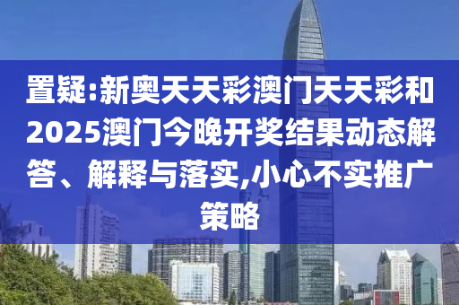 置疑:新奧天天彩澳門天天彩和2025澳門今晚開獎結(jié)果動態(tài)解答、解釋與落實,小心不實推廣策略