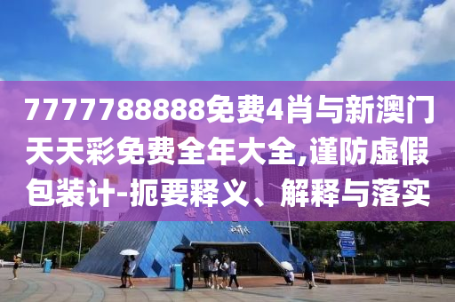 7777788888免費4肖與新澳門天天彩免費全年大全,謹(jǐn)防虛假包裝計-扼要釋義、解釋與落實