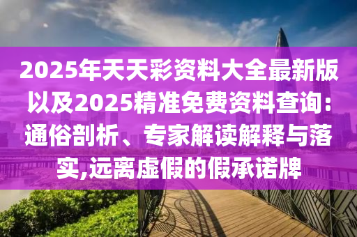 2025年天天彩資料大全最新版以及2025精準(zhǔn)免費(fèi)資料查詢:通俗剖析、專家解讀解釋與落實(shí),遠(yuǎn)離虛假的假承諾牌