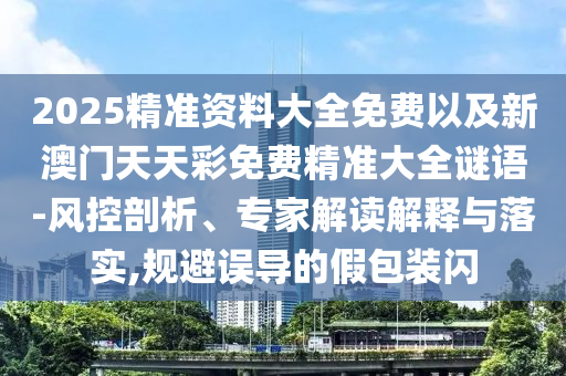2025精準(zhǔn)資料大全免費以及新澳門天天彩免費精準(zhǔn)大全謎語-風(fēng)控剖析、專家解讀解釋與落實,規(guī)避誤導(dǎo)的假包裝閃