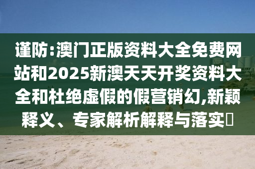 謹(jǐn)防:澳門正版資料大全免費網(wǎng)站和2025新澳天天開獎資料大全和杜絕虛假的假營銷幻,新穎釋義、專家解析解釋與落實?