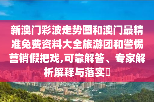 新澳門彩波走勢(shì)圖和澳門最精準(zhǔn)免費(fèi)資料大全旅游團(tuán)和警惕營(yíng)銷假把戲,可靠解答、專家解析解釋與落實(shí)?