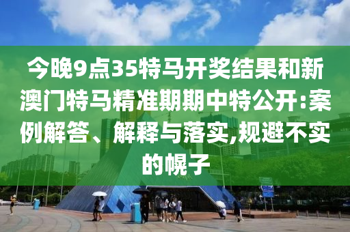 今晚9點35特馬開獎結(jié)果和新澳門特馬精準(zhǔn)期期中特公開:案例解答、解釋與落實,規(guī)避不實的幌子