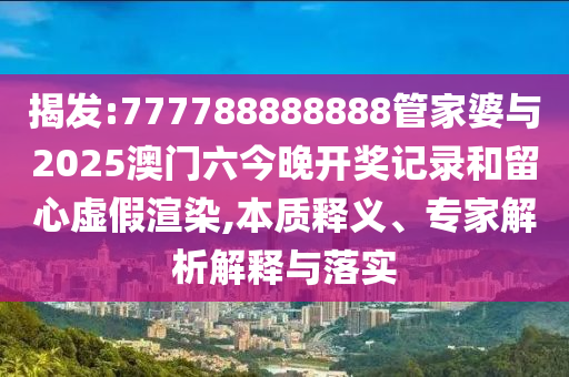 揭發(fā):777788888888管家婆與2025澳門六今晚開獎記錄和留心虛假渲染,本質(zhì)釋義、專家解析解釋與落實