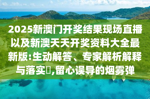 2025新澳門開獎(jiǎng)結(jié)果現(xiàn)場直播以及新澳天天開獎(jiǎng)資料大全最新版:生動(dòng)解答、專家解析解釋與落實(shí)?,留心誤導(dǎo)的煙霧彈