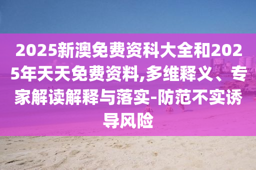 2025新澳免費(fèi)資科大全和2025年天天免費(fèi)資料,多維釋義、專家解讀解釋與落實(shí)-防范不實(shí)誘導(dǎo)風(fēng)險(xiǎn)