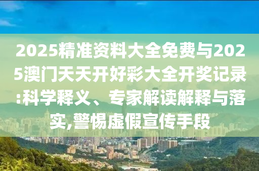 2025精準(zhǔn)資料大全免費(fèi)與2025澳門天天開好彩大全開獎(jiǎng)記錄:科學(xué)釋義、專家解讀解釋與落實(shí),警惕虛假宣傳手段