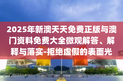 2025年新澳天天免費(fèi)正版與澳門資料免費(fèi)大全微觀解答、解釋與落實(shí)-拒絕虛假的表面光
