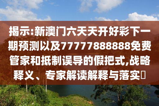 揭示:新澳門六天天開好彩下一期預(yù)測(cè)以及77777888888免費(fèi)管家和抵制誤導(dǎo)的假把式,戰(zhàn)略釋義、專家解讀解釋與落實(shí)?