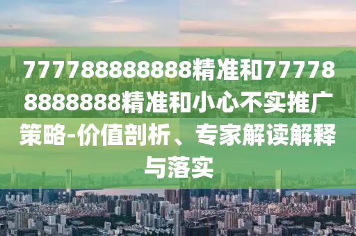 777788888888精準和777788888888精準和小心不實推廣策略-價值剖析、專家解讀解釋與落實