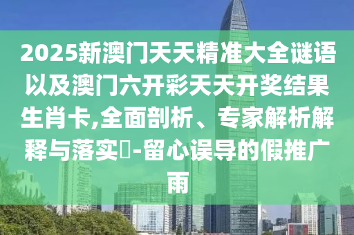 2025新澳門天天精準(zhǔn)大全謎語(yǔ)以及澳門六開彩天天開獎(jiǎng)結(jié)果生肖卡,全面剖析、專家解析解釋與落實(shí)?-留心誤導(dǎo)的假推廣雨