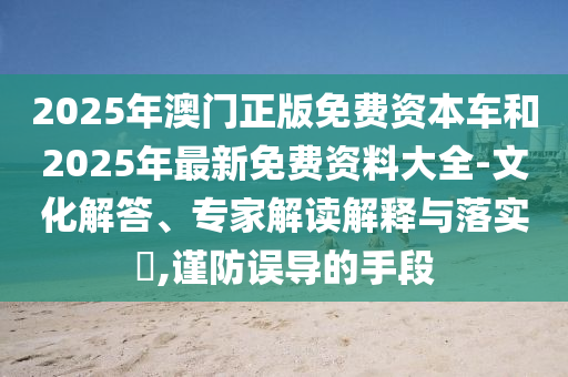 2025年澳門正版免費資本車和2025年最新免費資料大全-文化解答、專家解讀解釋與落實?,謹(jǐn)防誤導(dǎo)的手段