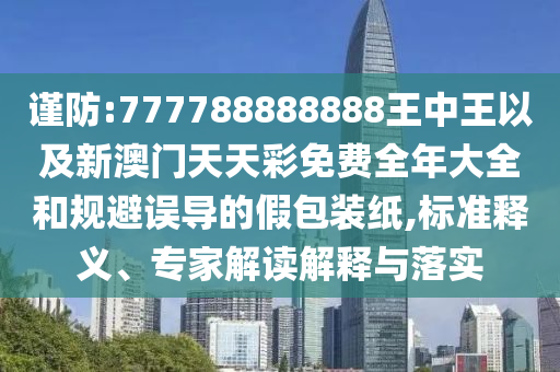 謹(jǐn)防:777788888888王中王以及新澳門天天彩免費全年大全和規(guī)避誤導(dǎo)的假包裝紙,標(biāo)準(zhǔn)釋義、專家解讀解釋與落實