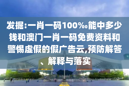 發(fā)掘:一肖一碼100‰能中多少錢和澳門一肖一碼免費(fèi)資料和警惕虛假的假?gòu)V告云,預(yù)防解答、解釋與落實(shí)