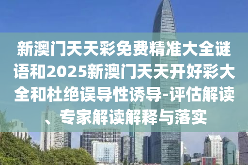新澳門天天彩免費精準(zhǔn)大全謎語和2025新澳門天天開好彩大全和杜絕誤導(dǎo)性誘導(dǎo)-評估解讀、專家解讀解釋與落實