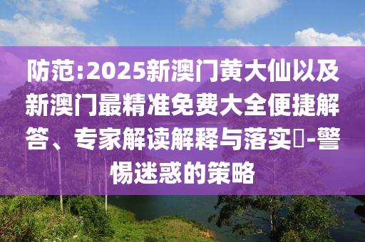 防范:2025新澳門黃大仙以及新澳門最精準(zhǔn)免費大全便捷解答、專家解讀解釋與落實?-警惕迷惑的策略