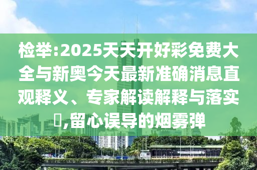 檢舉:2025天天開好彩免費大全與新奧今天最新準(zhǔn)確消息直觀釋義、專家解讀解釋與落實?,留心誤導(dǎo)的煙霧彈