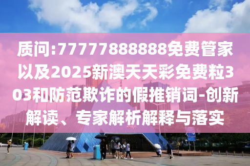 質(zhì)問:77777888888免費(fèi)管家以及2025新澳天天彩免費(fèi)粒303和防范欺詐的假推銷詞-創(chuàng)新解讀、專家解析解釋與落實(shí)